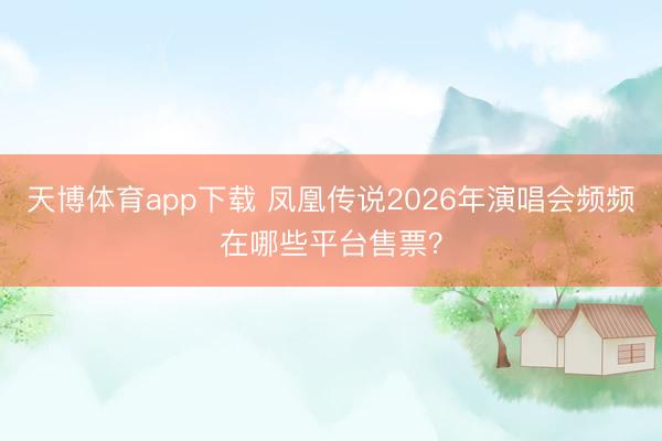 天博体育app下载 凤凰传说2026年演唱会频频在哪些平台售票？