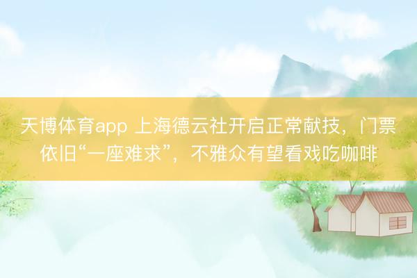 天博体育app 上海德云社开启正常献技，门票依旧“一座难求”，不雅众有望看戏吃咖啡