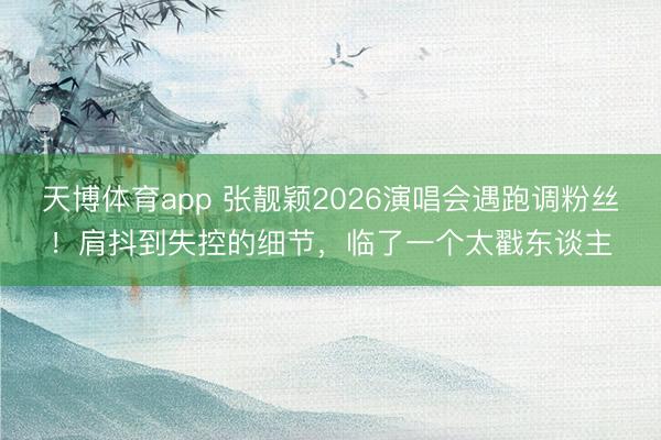 天博体育app 张靓颖2026演唱会遇跑调粉丝！肩抖到失控的细节，临了一个太戳东谈主