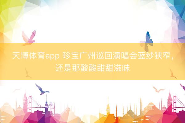 天博体育app 珍宝广州巡回演唱会蓝纱狭窄，还是那酸酸甜甜滋味