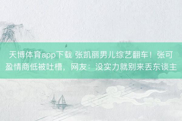 天博体育app下载 张凯丽男儿综艺翻车！张可盈情商低被吐槽，网友：没实力就别来丢东谈主