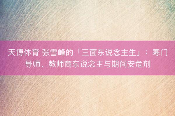 天博体育 张雪峰的「三面东说念主生」：寒门导师、教师商东说念主与期间安危剂