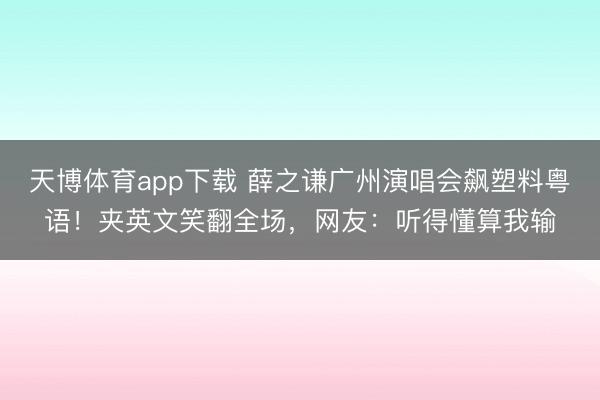 天博体育app下载 薛之谦广州演唱会飙塑料粤语！夹英文笑翻全场，网友：听得懂算我输