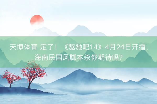 天博体育 定了！《驱驰吧14》4月24日开播，海南民国风脚本杀你期待吗？