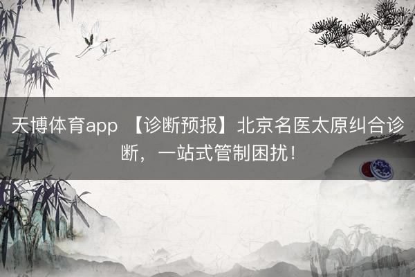 天博体育app 【诊断预报】北京名医太原纠合诊断，一站式管制困扰！
