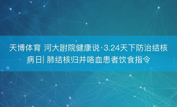 天博体育 河大附院健康说·3.24天下防治结核病日| 肺结核归并咯血患者饮食指令