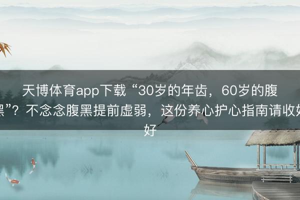 天博体育app下载 “30岁的年齿，60岁的腹黑”？不念念腹黑提前虚弱，这份养心护心指南请收好