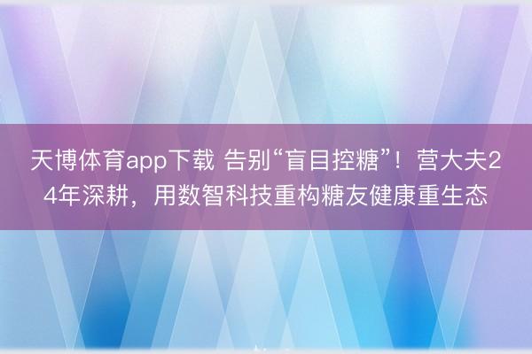 天博体育app下载 告别“盲目控糖”！营大夫24年深耕，用数智科技重构糖友健康重生态