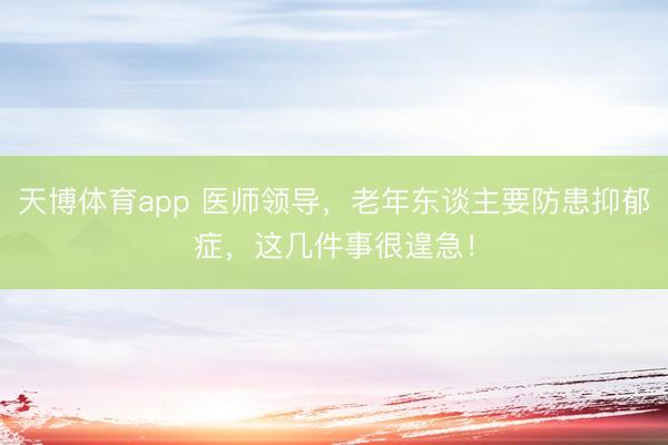 天博体育app 医师领导，老年东谈主要防患抑郁症，这几件事很遑急！