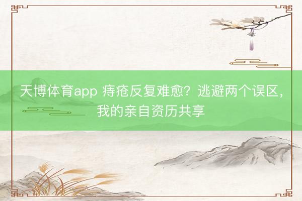 天博体育app 痔疮反复难愈？逃避两个误区，我的亲自资历共享