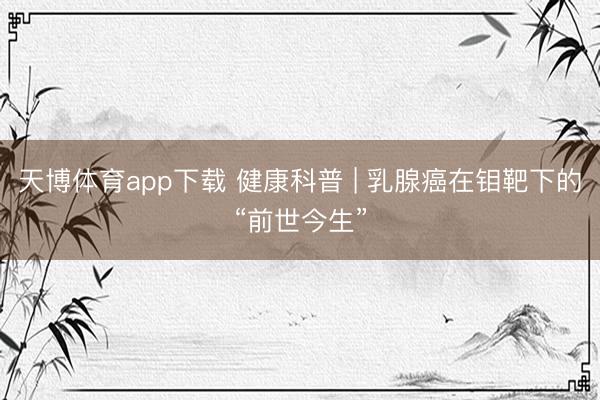 天博体育app下载 健康科普 | 乳腺癌在钼靶下的“前世今生”