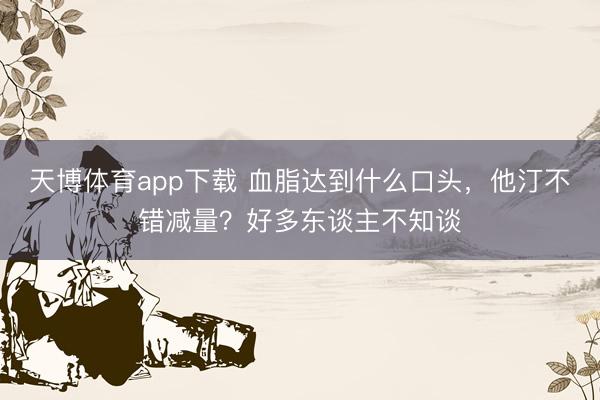 天博体育app下载 血脂达到什么口头，他汀不错减量？好多东谈主不知谈