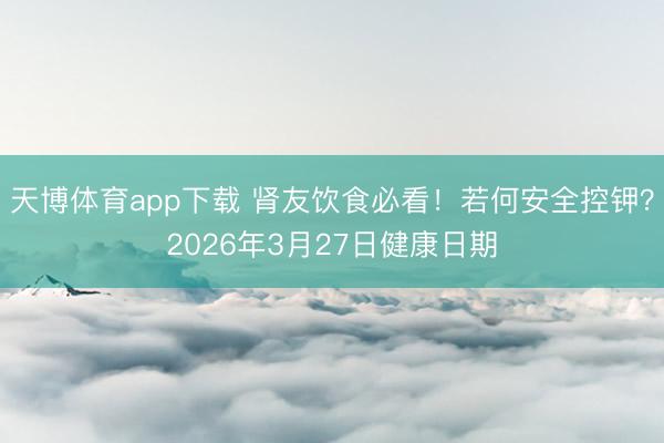 天博体育app下载 肾友饮食必看！若何安全控钾？2026年3月27日健康日期