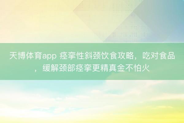 天博体育app 痉挛性斜颈饮食攻略，吃对食品，缓解颈部痉挛更精真金不怕火