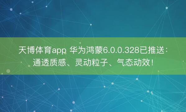 天博体育app 华为鸿蒙6.0.0.328已推送：通透质感、灵动粒子、气态动效！