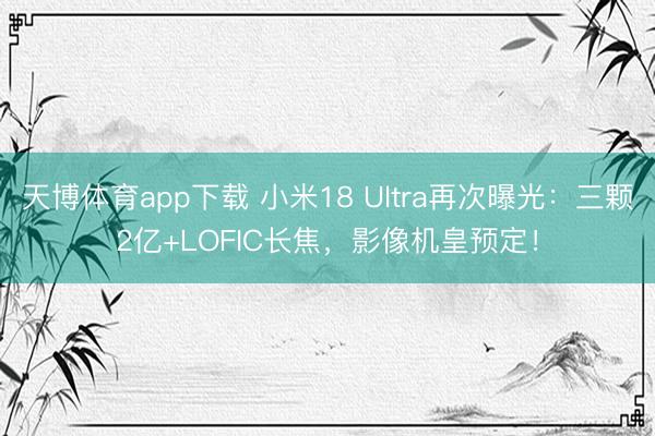 天博体育app下载 小米18 Ultra再次曝光：三颗2亿+LOFIC长焦，影像机皇预定！