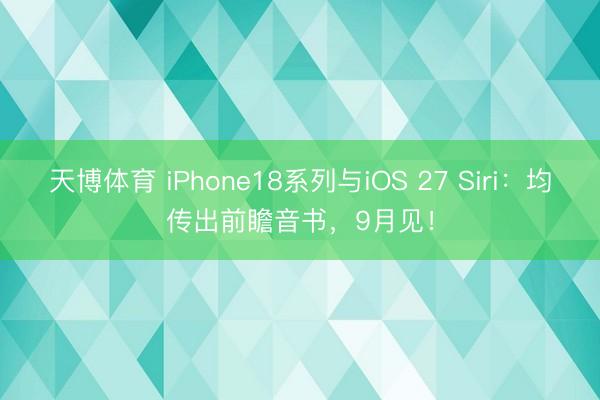 天博体育 iPhone18系列与iOS 27 Siri：均传出前瞻音书，9月见！