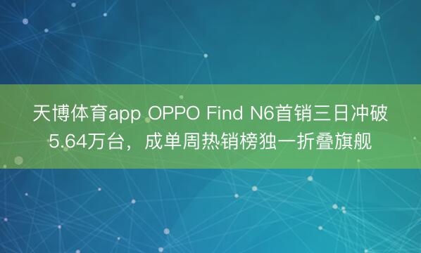 天博体育app OPPO Find N6首销三日冲破5.64万台，成单周热销榜独一折叠旗舰