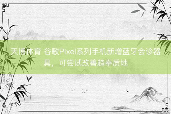 天博体育 谷歌Pixel系列手机新增蓝牙会诊器具，可尝试改善趋奉质地