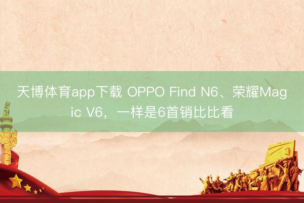 天博体育app下载 OPPO Find N6、荣耀Magic V6，一样是6首销比比看
