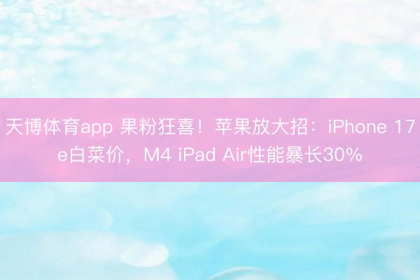 天博体育app 果粉狂喜！苹果放大招：iPhone 17e白菜价，M4 iPad Air性能暴长30%