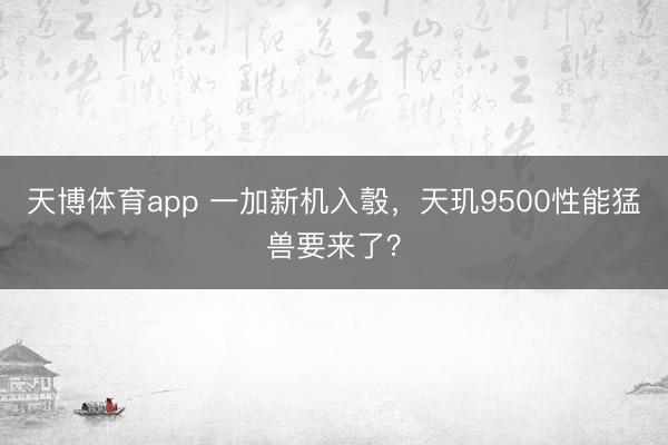 天博体育app 一加新机入彀，天玑9500性能猛兽要来了？