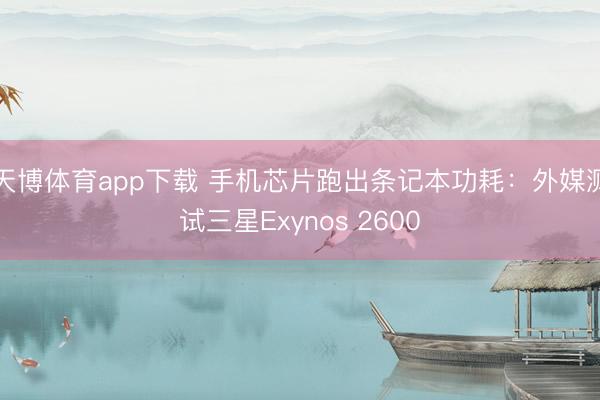 天博体育app下载 手机芯片跑出条记本功耗：外媒测试三星Exynos 2600