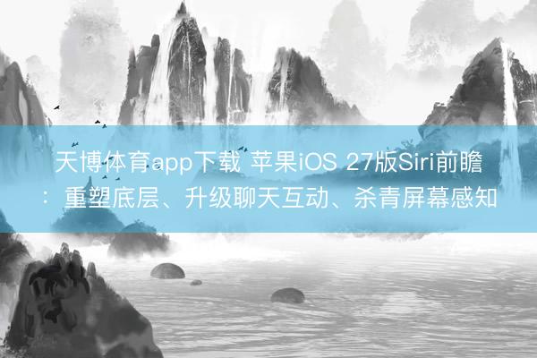 天博体育app下载 苹果iOS 27版Siri前瞻：重塑底层、升级聊天互动、杀青屏幕感知