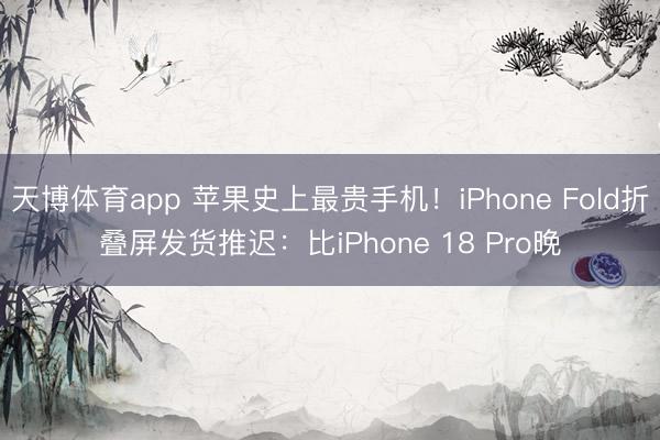 天博体育app 苹果史上最贵手机！iPhone Fold折叠屏发货推迟：比iPhone 18 Pro晚