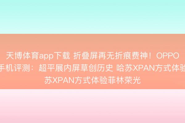 天博体育app下载 折叠屏再无折痕费神！OPPO Find N6手机评测：超平展内屏草创历史 哈苏XPAN方式体验菲林荣光
