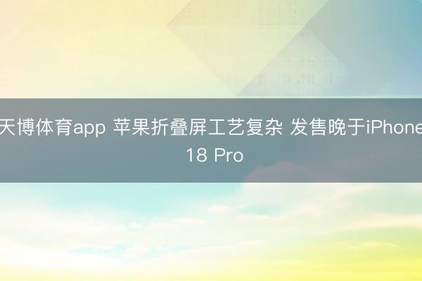 天博体育app 苹果折叠屏工艺复杂 发售晚于iPhone 18 Pro