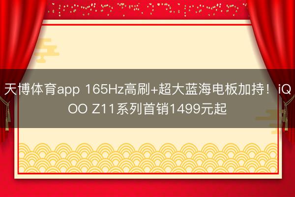 天博体育app 165Hz高刷+超大蓝海电板加持！iQOO Z11系列首销1499元起