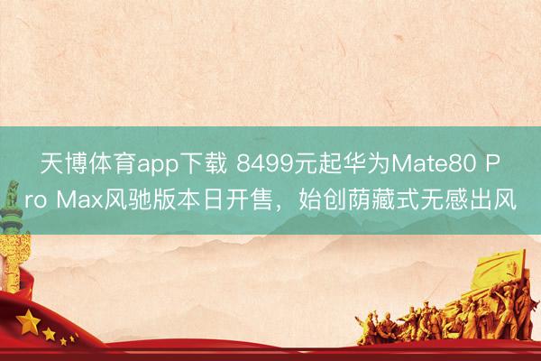 天博体育app下载 8499元起华为Mate80 Pro Max风驰版本日开售，始创荫藏式无感出风