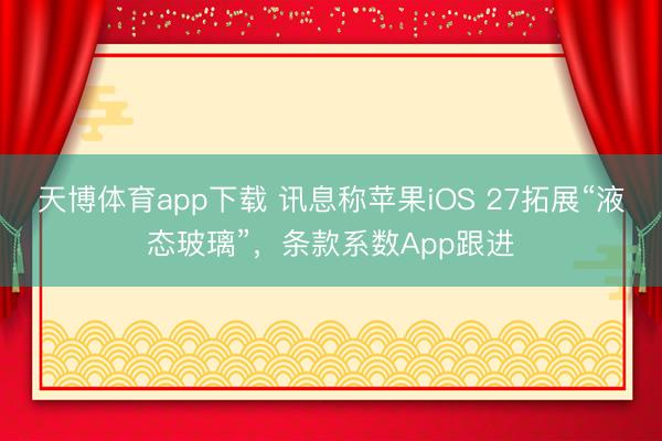 天博体育app下载 讯息称苹果iOS 27拓展“液态玻璃”，条款系数App跟进