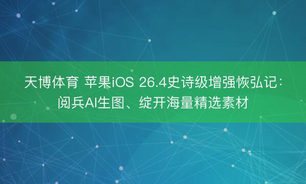 天博体育 苹果iOS 26.4史诗级增强恢弘记：阅兵AI生图、绽开海量精选素材
