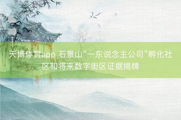 天博体育app 石景山“一东说念主公司”孵化社区和将来数字街区证据揭牌