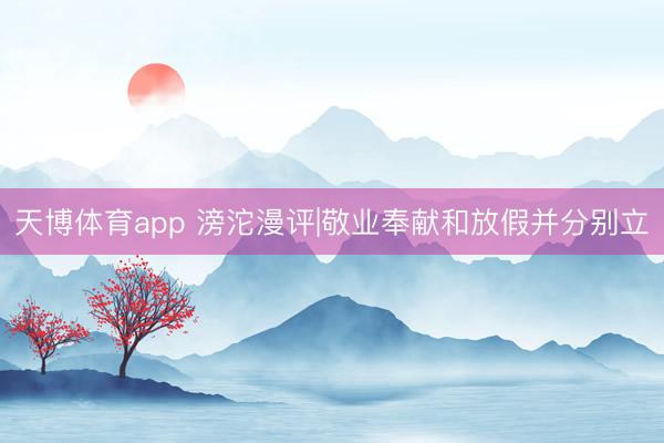 天博体育app 滂沱漫评|敬业奉献和放假并分别立
