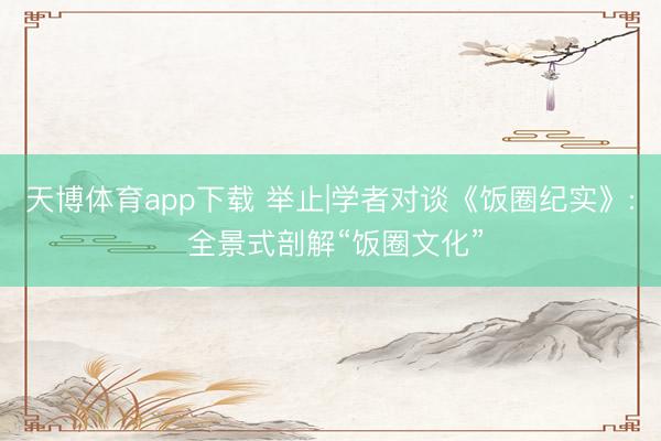 天博体育app下载 举止|学者对谈《饭圈纪实》: 全景式剖解“饭圈文化”