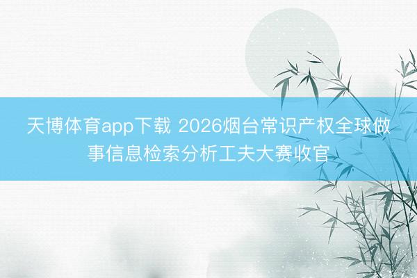 天博体育app下载 2026烟台常识产权全球做事信息检索分析工夫大赛收官