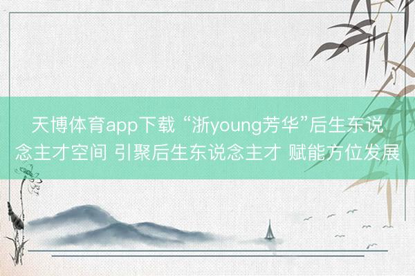 天博体育app下载 “浙young芳华”后生东说念主才空间 引聚后生东说念主才 赋能方位发展