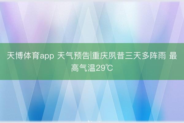 天博体育app 天气预告|重庆夙昔三天多阵雨 最高气温29℃