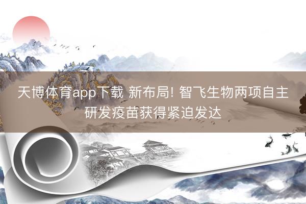 天博体育app下载 新布局! 智飞生物两项自主研发疫苗获得紧迫发达