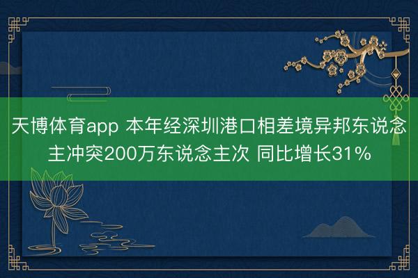 天博体育app 本年经深圳港口相差境异邦东说念主冲突200万东说念主次 同比增长31%