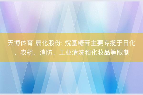 天博体育 晨化股份: 烷基糖苷主要专揽于日化、农药、消防、工业清洗和化妆品等限制