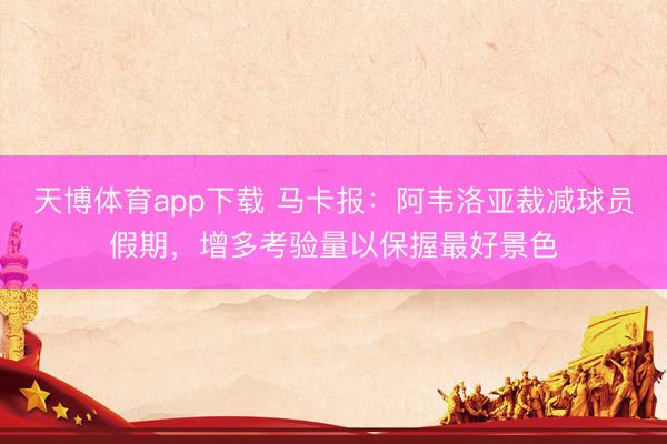 天博体育app下载 马卡报：阿韦洛亚裁减球员假期，增多考验量以保握最好景色
