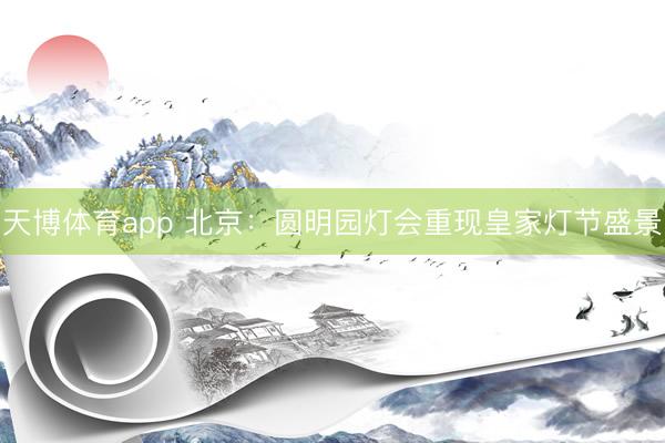 天博体育app 北京：圆明园灯会重现皇家灯节盛景