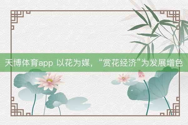 天博体育app 以花为媒，“赏花经济”为发展增色