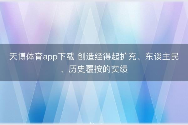 天博体育app下载 创造经得起扩充、东谈主民、历史覆按的实绩