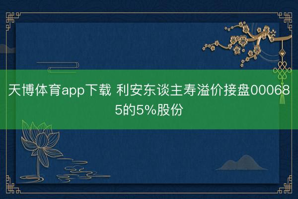 天博体育app下载 利安东谈主寿溢价接盘000685的5%股份