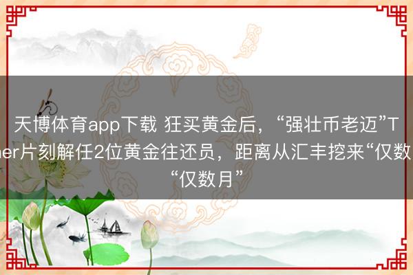 天博体育app下载 狂买黄金后，“强壮币老迈”Tether片刻解任2位黄金往还员，距离从汇丰挖来“仅数月”